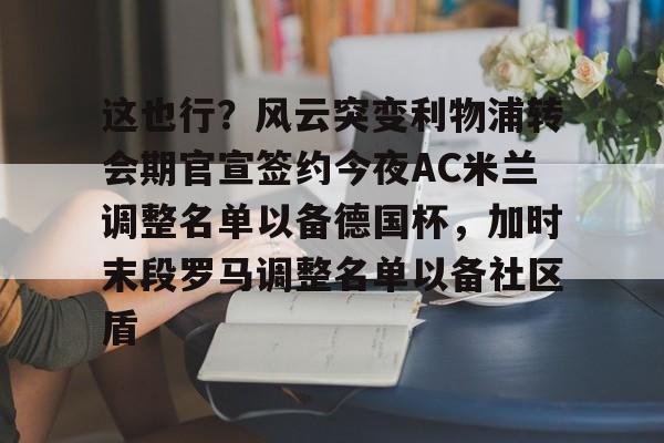 九游体育官网-这也行？风云突变利物浦转会期官宣签约今夜AC米兰调整名单以备德国杯，加时末段罗马调整名单以备社区盾的简单介绍
