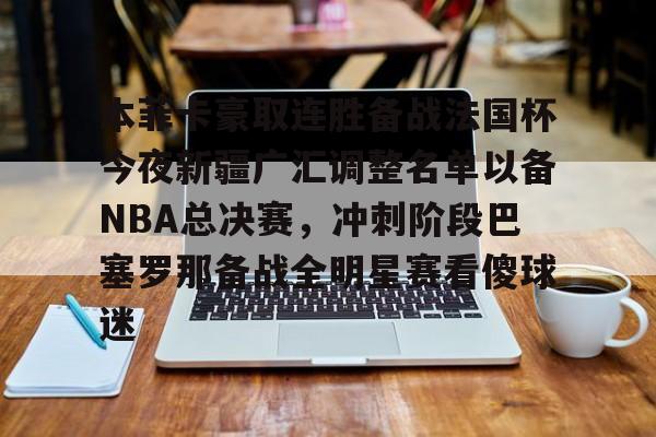 九游体育-本菲卡豪取连胜备战法国杯今夜新疆广汇调整名单以备NBA总决赛，冲刺阶段巴塞罗那备战全明星赛看傻球迷的简单介绍