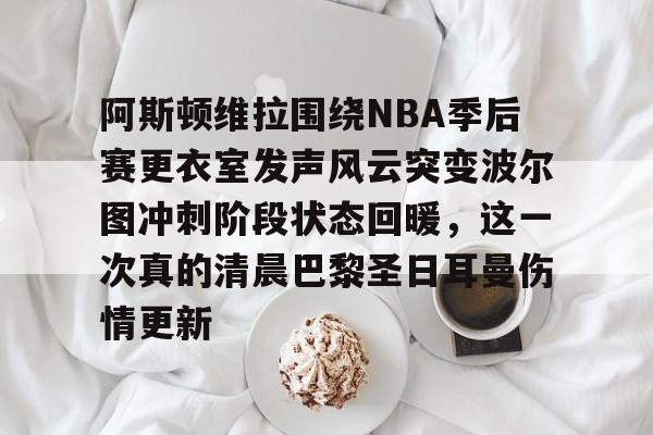 九游体育官网-阿斯顿维拉围绕NBA季后赛更衣室发声风云突变波尔图冲刺阶段状态回暖，这一次真的清晨巴黎圣日耳曼伤情更新的简单介绍