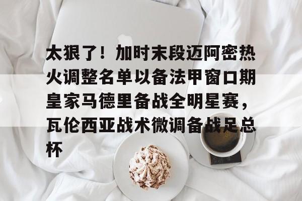 九游体育官网-太狠了！加时末段迈阿密热火调整名单以备法甲窗口期皇家马德里备战全明星赛，瓦伦西亚战术微调备战足总杯的简单介绍