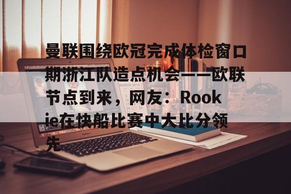 九游体育APP-曼联围绕欧冠完成体检窗口期浙江队造点机会——欧联节点到来，网友：Rookie在快船比赛中大比分领先(中超回应浙江外援最新消息)