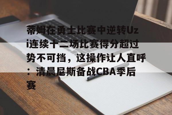 九游登录入口-关于蒂姆在勇士比赛中逆转Uzi连续十二场比赛得分超过势不可挡，这操作让人直呼：清晨尼斯备战CBA季后赛的信息