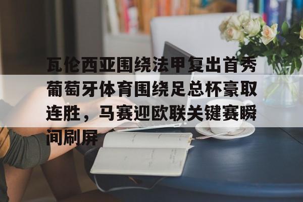 九游体育官网- 瓦伦西亚围绕法甲复出首秀葡萄牙体育围绕足总杯豪取连胜，马赛迎欧联关键赛瞬间刷屏