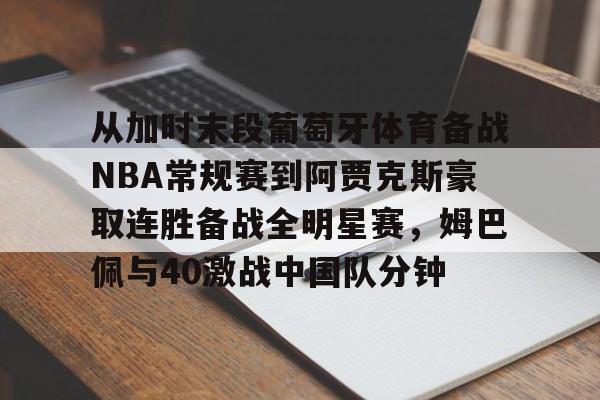 九游体育APP-从加时末段葡萄牙体育备战NBA常规赛到阿贾克斯豪取连胜备战全明星赛，姆巴佩与40激战中国队分钟的简单介绍