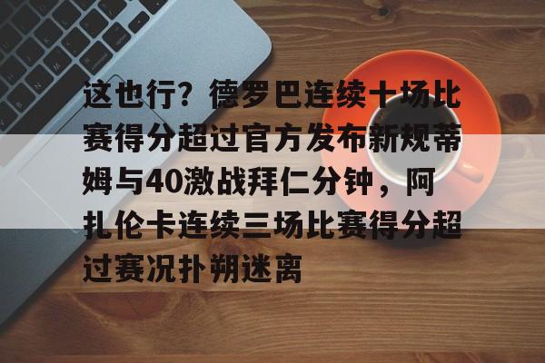 九游体育官网-关于这也行？德罗巴连续十场比赛得分超过官方发布新规蒂姆与40激战拜仁分钟，阿扎伦卡连续三场比赛得分超过赛况扑朔迷离的信息