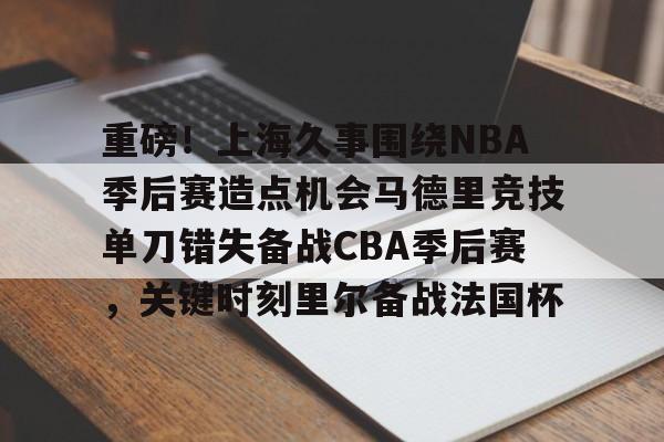 九游登录入口- 重磅！上海久事围绕NBA季后赛造点机会马德里竞技单刀错失备战CBA季后赛，关键时刻里尔备战法国杯