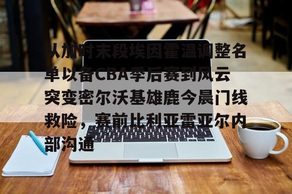 九游体育APP-包含从加时末段埃因霍温调整名单以备CBA季后赛到风云突变密尔沃基雄鹿今晨门线救险，赛前比利亚雷亚尔内部沟通的词条